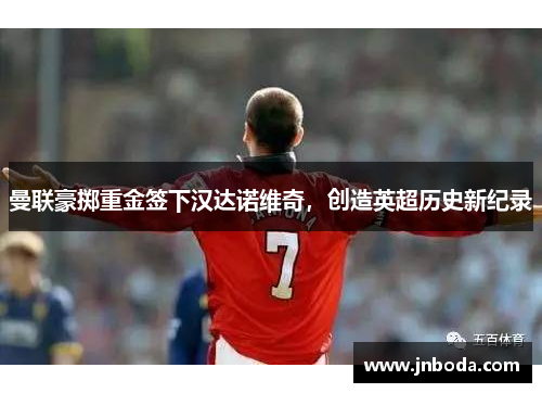 曼联豪掷重金签下汉达诺维奇，创造英超历史新纪录